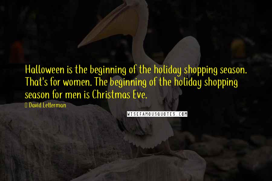 David Letterman Quotes: Halloween is the beginning of the holiday shopping season. That's for women. The beginning of the holiday shopping season for men is Christmas Eve.