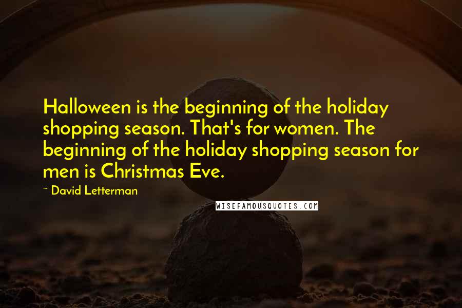 David Letterman Quotes: Halloween is the beginning of the holiday shopping season. That's for women. The beginning of the holiday shopping season for men is Christmas Eve.