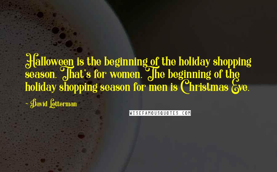 David Letterman Quotes: Halloween is the beginning of the holiday shopping season. That's for women. The beginning of the holiday shopping season for men is Christmas Eve.