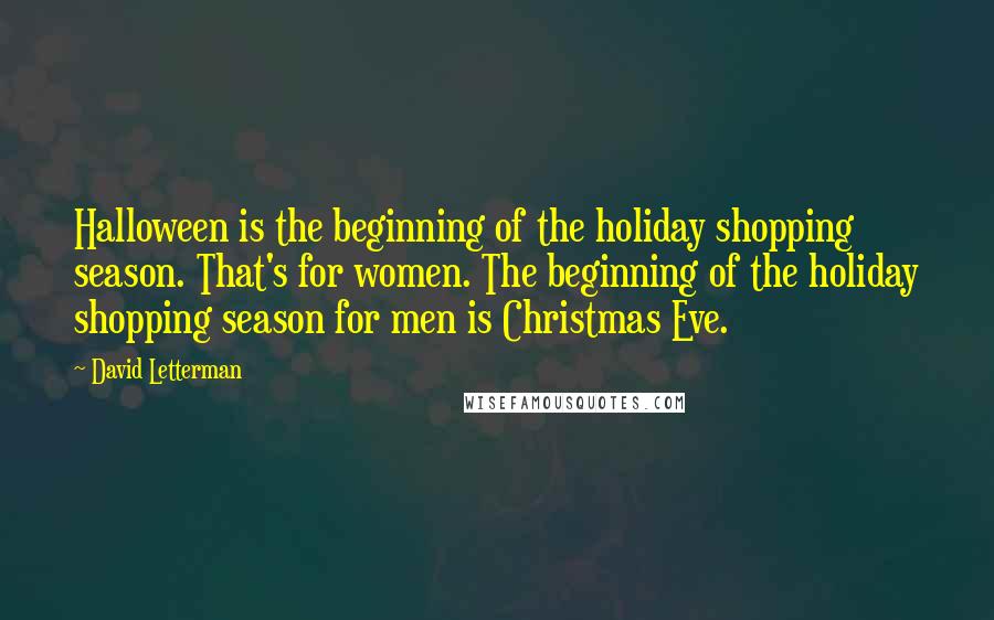 David Letterman Quotes: Halloween is the beginning of the holiday shopping season. That's for women. The beginning of the holiday shopping season for men is Christmas Eve.