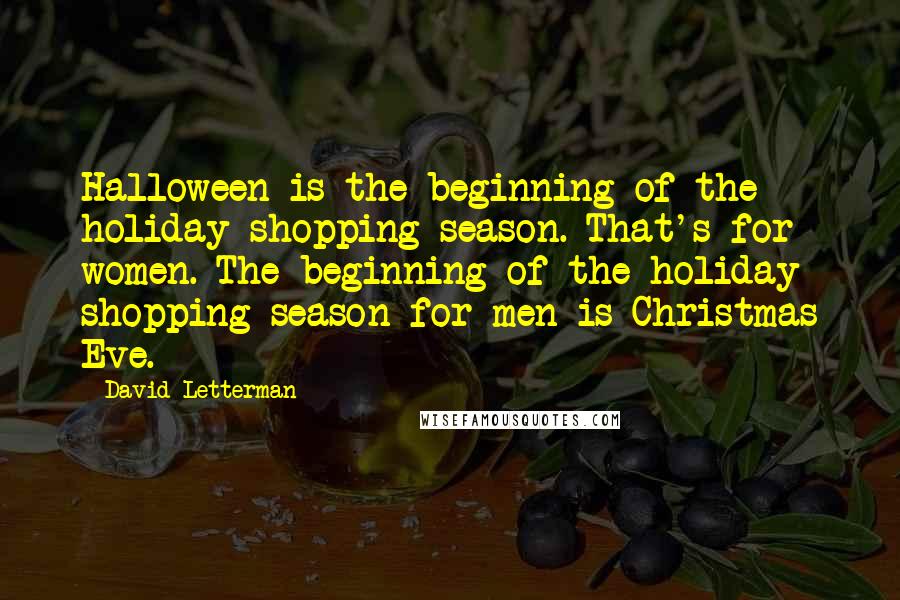 David Letterman Quotes: Halloween is the beginning of the holiday shopping season. That's for women. The beginning of the holiday shopping season for men is Christmas Eve.