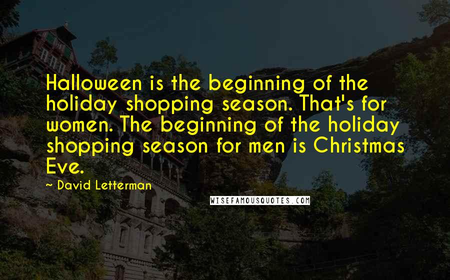 David Letterman Quotes: Halloween is the beginning of the holiday shopping season. That's for women. The beginning of the holiday shopping season for men is Christmas Eve.