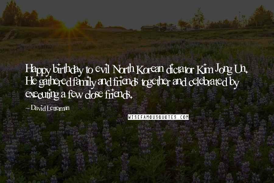 David Letterman Quotes: Happy birthday to evil North Korean dictator Kim Jong Un. He gathered family and friends together and celebrated by executing a few close friends.