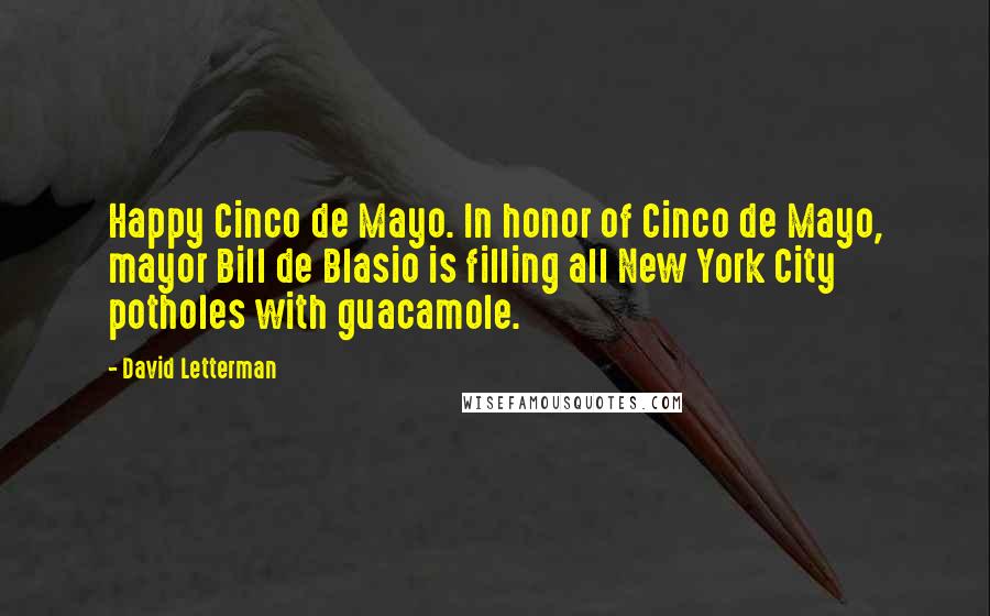 David Letterman Quotes: Happy Cinco de Mayo. In honor of Cinco de Mayo, mayor Bill de Blasio is filling all New York City potholes with guacamole.