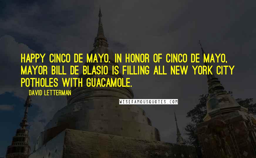 David Letterman Quotes: Happy Cinco de Mayo. In honor of Cinco de Mayo, mayor Bill de Blasio is filling all New York City potholes with guacamole.