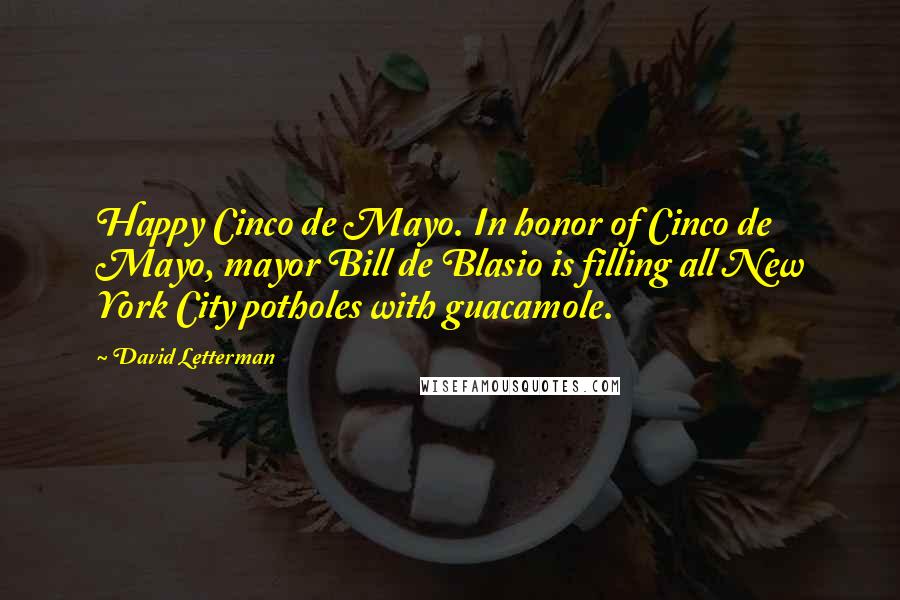 David Letterman Quotes: Happy Cinco de Mayo. In honor of Cinco de Mayo, mayor Bill de Blasio is filling all New York City potholes with guacamole.