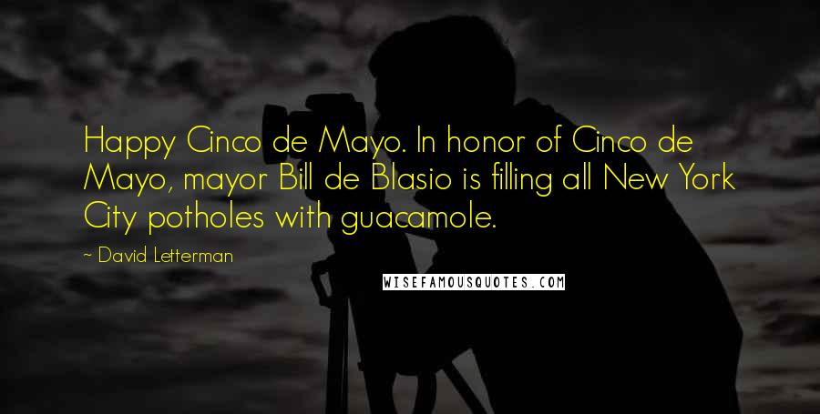 David Letterman Quotes: Happy Cinco de Mayo. In honor of Cinco de Mayo, mayor Bill de Blasio is filling all New York City potholes with guacamole.