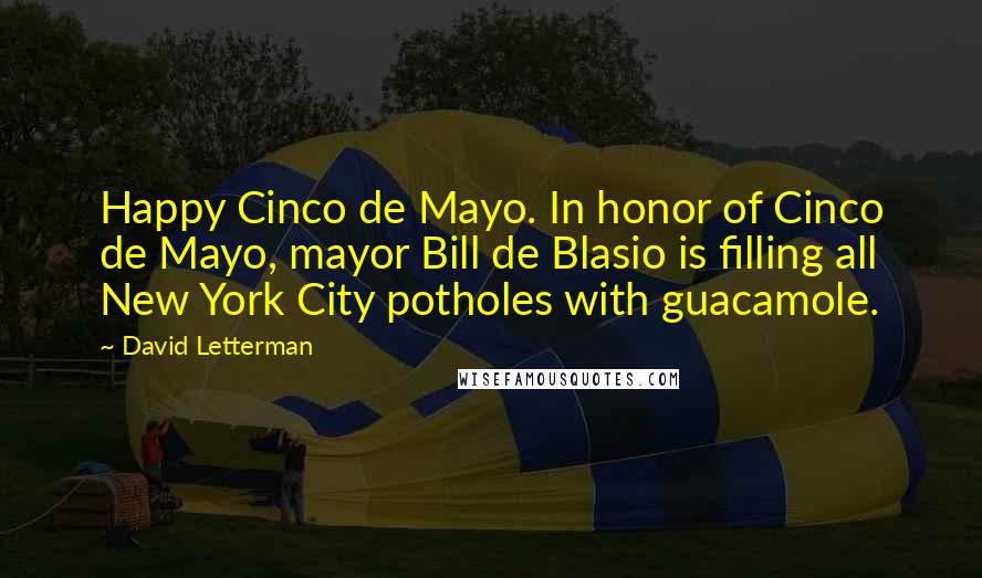 David Letterman Quotes: Happy Cinco de Mayo. In honor of Cinco de Mayo, mayor Bill de Blasio is filling all New York City potholes with guacamole.