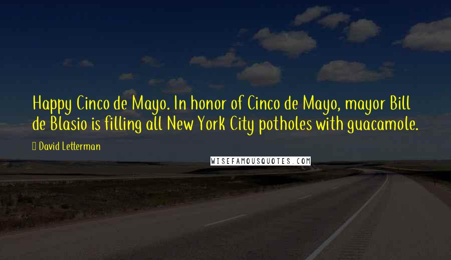 David Letterman Quotes: Happy Cinco de Mayo. In honor of Cinco de Mayo, mayor Bill de Blasio is filling all New York City potholes with guacamole.