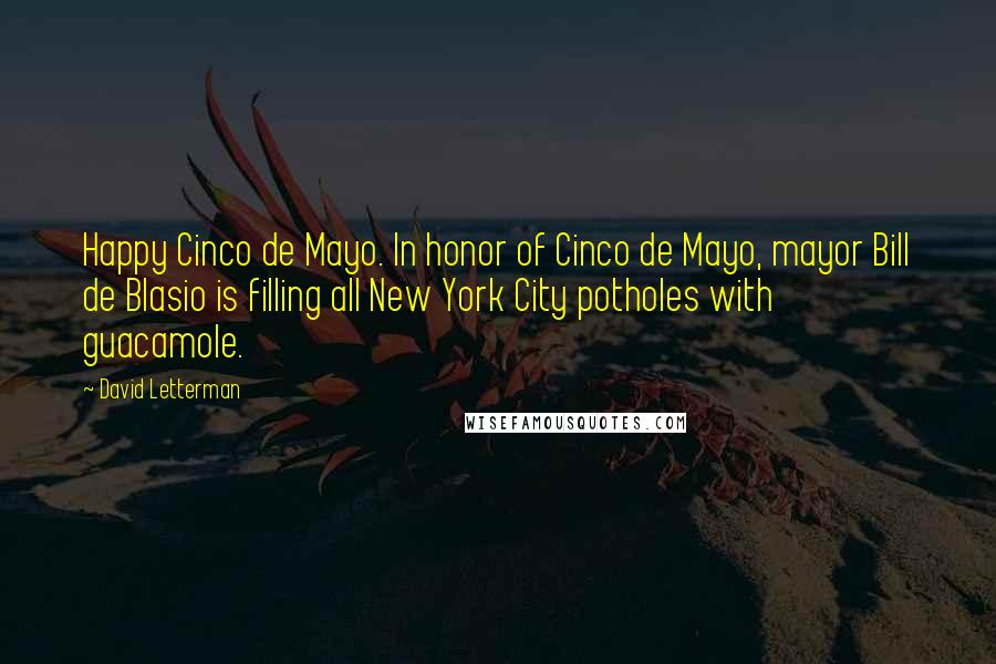 David Letterman Quotes: Happy Cinco de Mayo. In honor of Cinco de Mayo, mayor Bill de Blasio is filling all New York City potholes with guacamole.