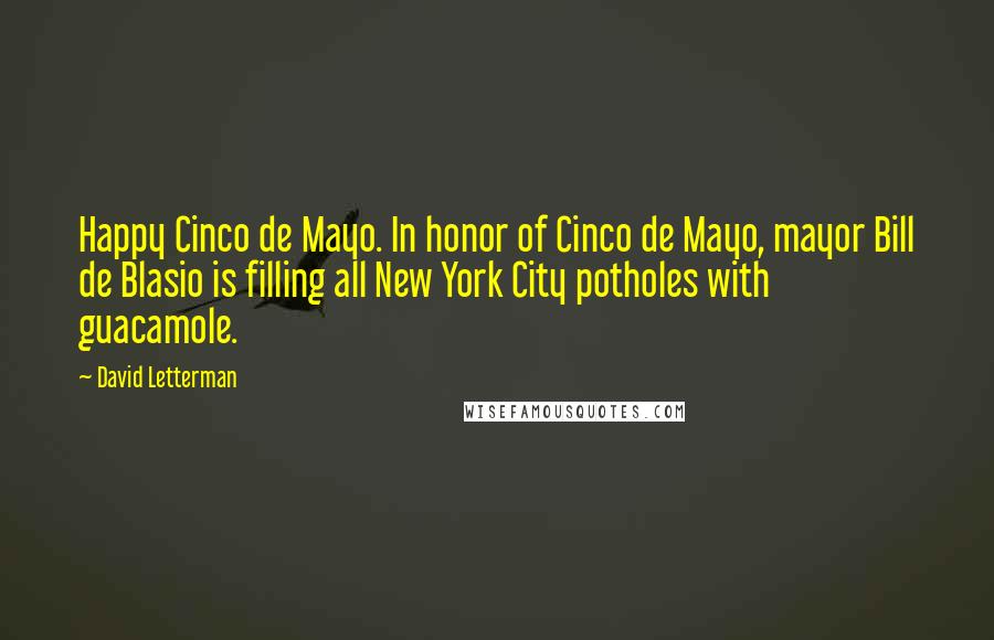 David Letterman Quotes: Happy Cinco de Mayo. In honor of Cinco de Mayo, mayor Bill de Blasio is filling all New York City potholes with guacamole.