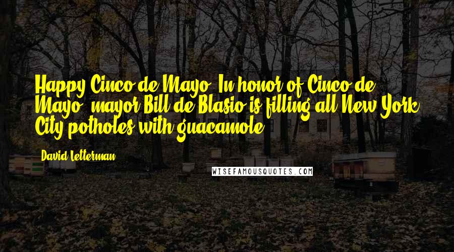 David Letterman Quotes: Happy Cinco de Mayo. In honor of Cinco de Mayo, mayor Bill de Blasio is filling all New York City potholes with guacamole.