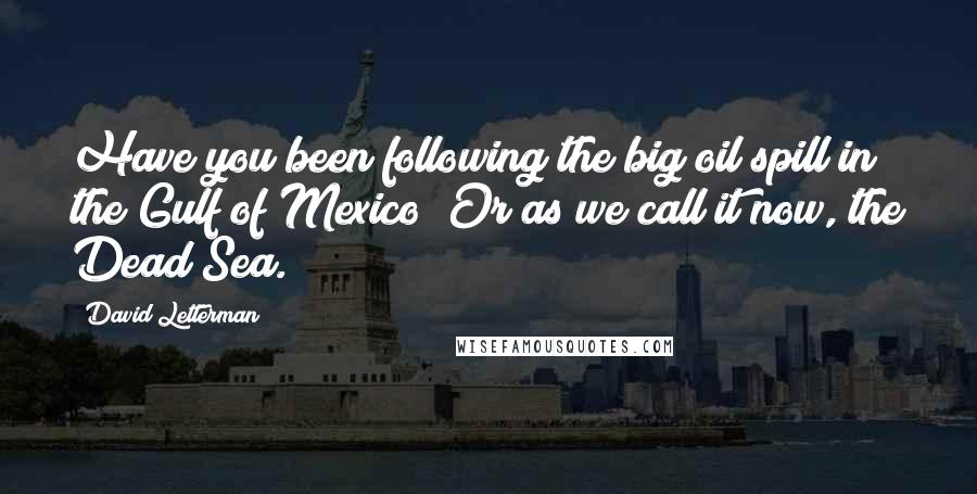 David Letterman Quotes: Have you been following the big oil spill in the Gulf of Mexico? Or as we call it now, the Dead Sea.