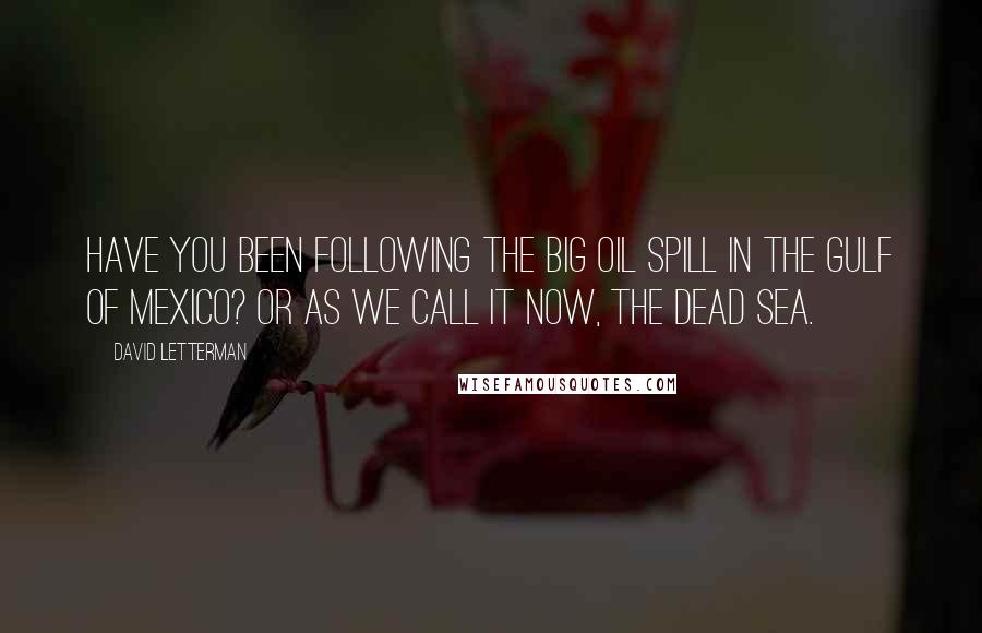 David Letterman Quotes: Have you been following the big oil spill in the Gulf of Mexico? Or as we call it now, the Dead Sea.