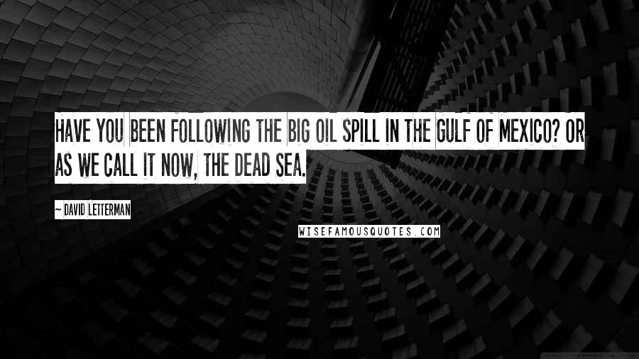 David Letterman Quotes: Have you been following the big oil spill in the Gulf of Mexico? Or as we call it now, the Dead Sea.