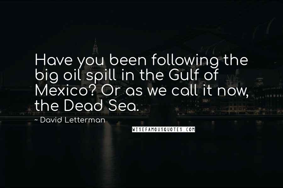 David Letterman Quotes: Have you been following the big oil spill in the Gulf of Mexico? Or as we call it now, the Dead Sea.