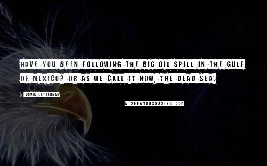 David Letterman Quotes: Have you been following the big oil spill in the Gulf of Mexico? Or as we call it now, the Dead Sea.