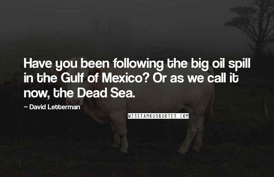 David Letterman Quotes: Have you been following the big oil spill in the Gulf of Mexico? Or as we call it now, the Dead Sea.