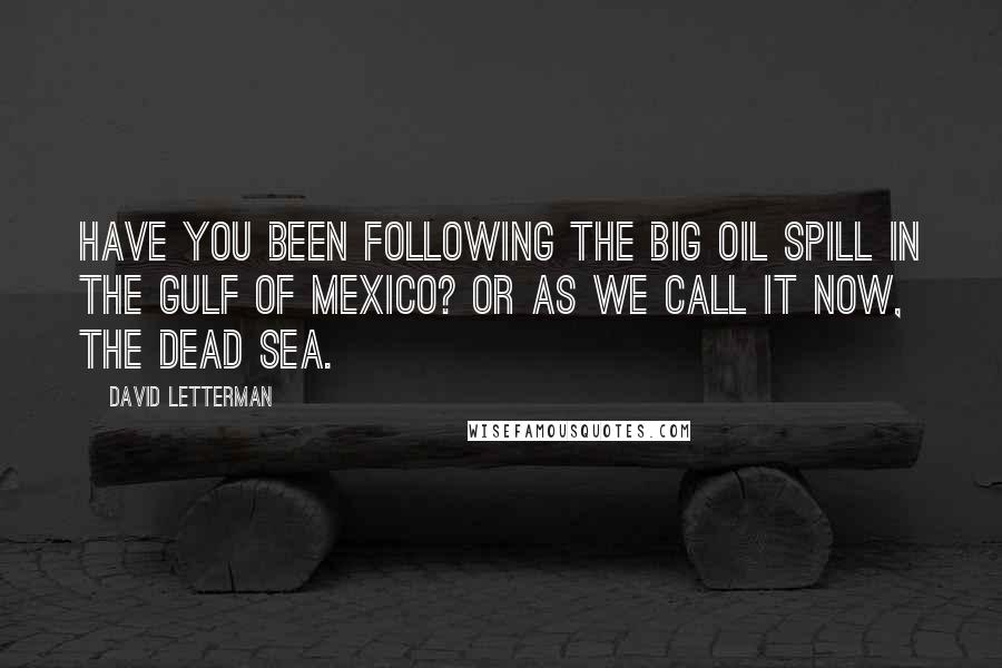 David Letterman Quotes: Have you been following the big oil spill in the Gulf of Mexico? Or as we call it now, the Dead Sea.