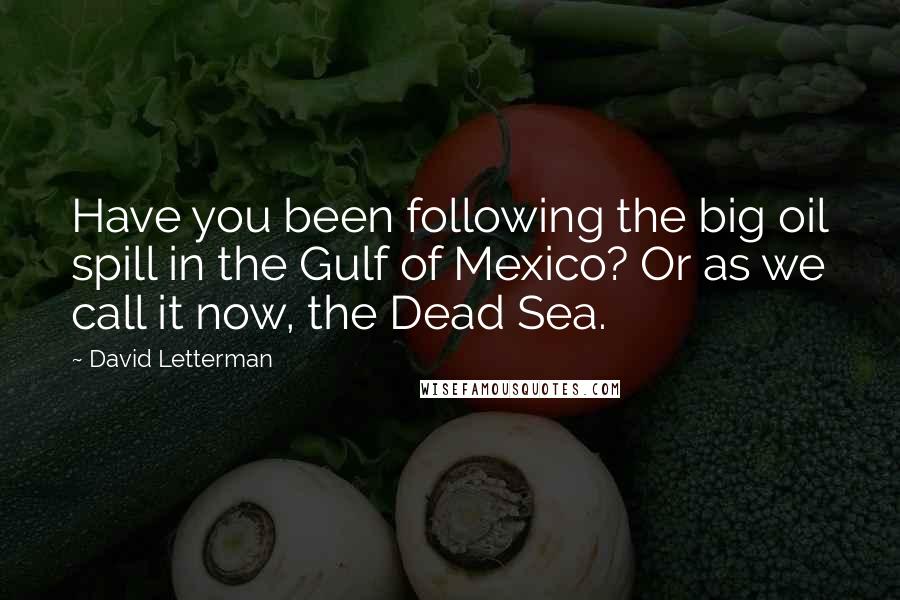 David Letterman Quotes: Have you been following the big oil spill in the Gulf of Mexico? Or as we call it now, the Dead Sea.