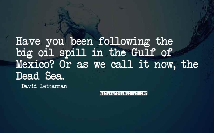 David Letterman Quotes: Have you been following the big oil spill in the Gulf of Mexico? Or as we call it now, the Dead Sea.