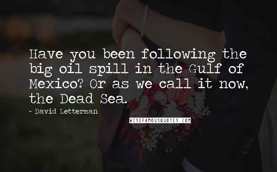 David Letterman Quotes: Have you been following the big oil spill in the Gulf of Mexico? Or as we call it now, the Dead Sea.