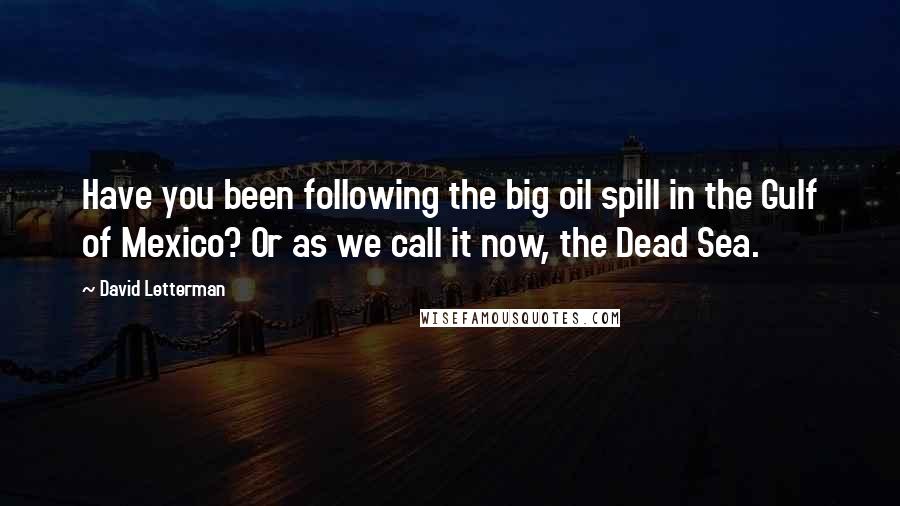 David Letterman Quotes: Have you been following the big oil spill in the Gulf of Mexico? Or as we call it now, the Dead Sea.