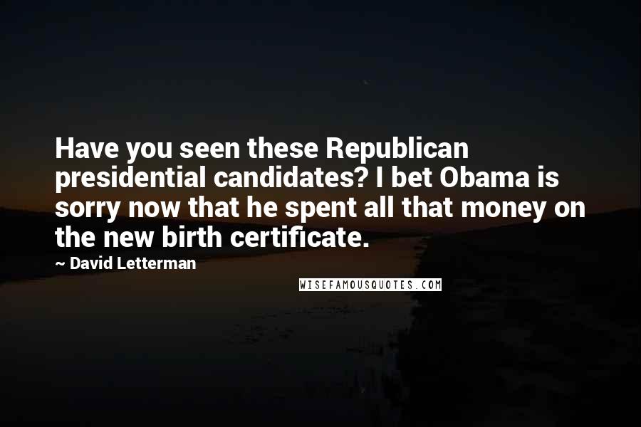 David Letterman Quotes: Have you seen these Republican presidential candidates? I bet Obama is sorry now that he spent all that money on the new birth certificate.
