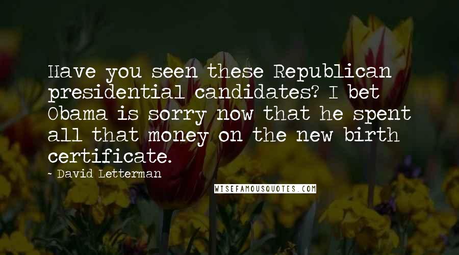 David Letterman Quotes: Have you seen these Republican presidential candidates? I bet Obama is sorry now that he spent all that money on the new birth certificate.