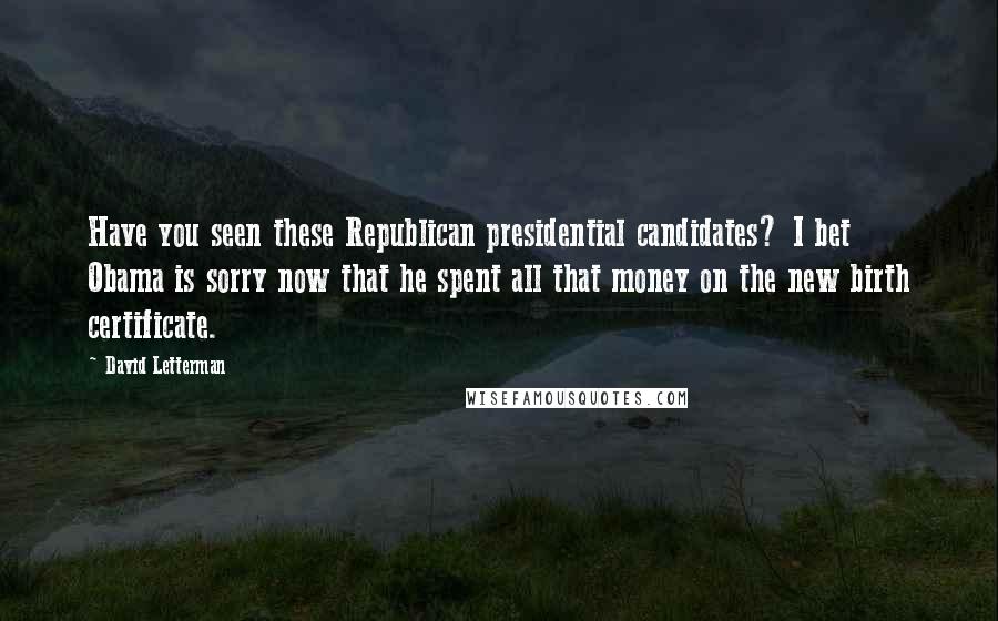 David Letterman Quotes: Have you seen these Republican presidential candidates? I bet Obama is sorry now that he spent all that money on the new birth certificate.