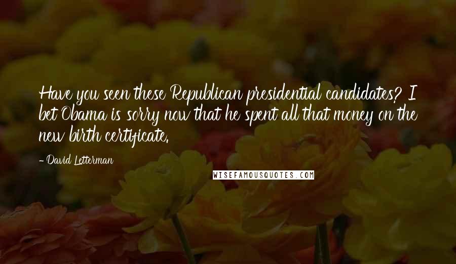 David Letterman Quotes: Have you seen these Republican presidential candidates? I bet Obama is sorry now that he spent all that money on the new birth certificate.