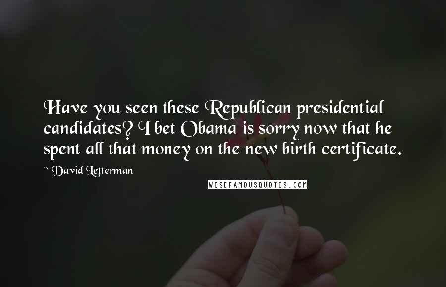 David Letterman Quotes: Have you seen these Republican presidential candidates? I bet Obama is sorry now that he spent all that money on the new birth certificate.