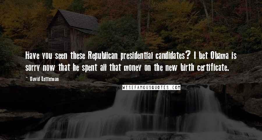 David Letterman Quotes: Have you seen these Republican presidential candidates? I bet Obama is sorry now that he spent all that money on the new birth certificate.