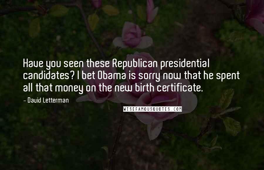 David Letterman Quotes: Have you seen these Republican presidential candidates? I bet Obama is sorry now that he spent all that money on the new birth certificate.