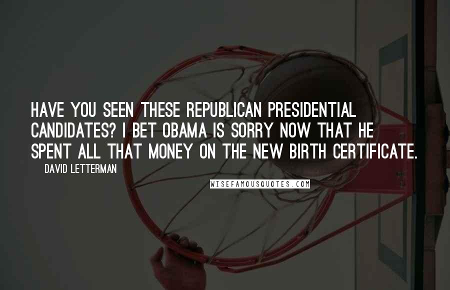 David Letterman Quotes: Have you seen these Republican presidential candidates? I bet Obama is sorry now that he spent all that money on the new birth certificate.