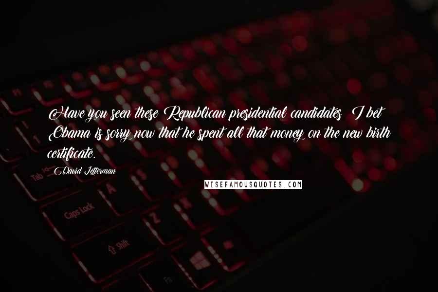 David Letterman Quotes: Have you seen these Republican presidential candidates? I bet Obama is sorry now that he spent all that money on the new birth certificate.