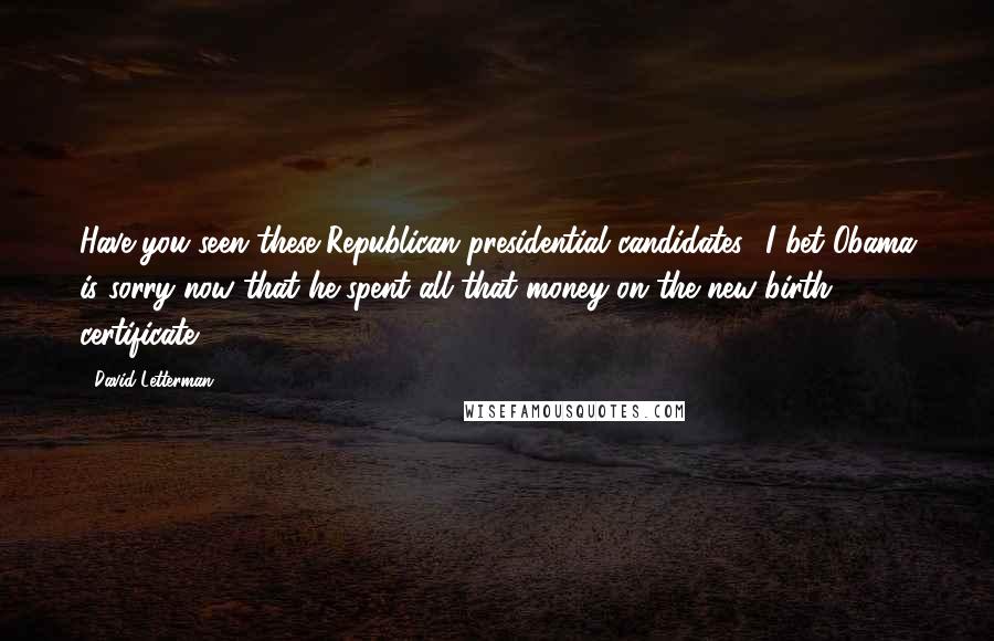 David Letterman Quotes: Have you seen these Republican presidential candidates? I bet Obama is sorry now that he spent all that money on the new birth certificate.