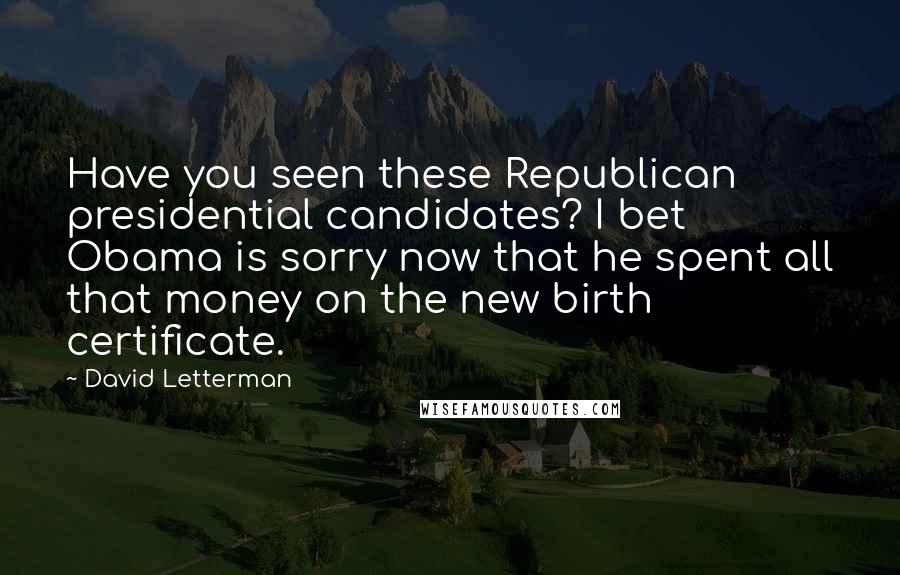 David Letterman Quotes: Have you seen these Republican presidential candidates? I bet Obama is sorry now that he spent all that money on the new birth certificate.