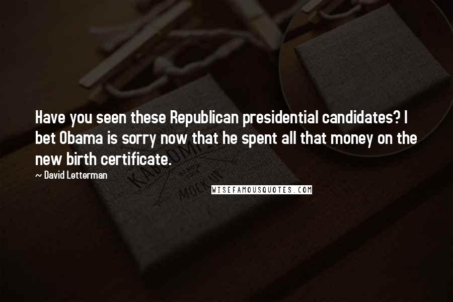David Letterman Quotes: Have you seen these Republican presidential candidates? I bet Obama is sorry now that he spent all that money on the new birth certificate.