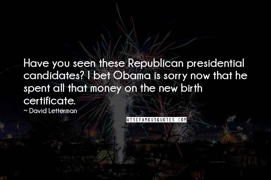 David Letterman Quotes: Have you seen these Republican presidential candidates? I bet Obama is sorry now that he spent all that money on the new birth certificate.