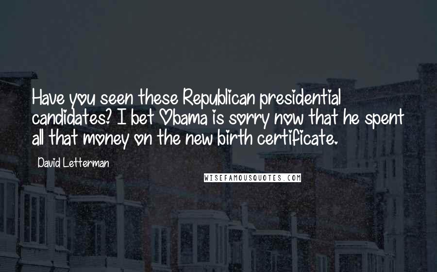 David Letterman Quotes: Have you seen these Republican presidential candidates? I bet Obama is sorry now that he spent all that money on the new birth certificate.
