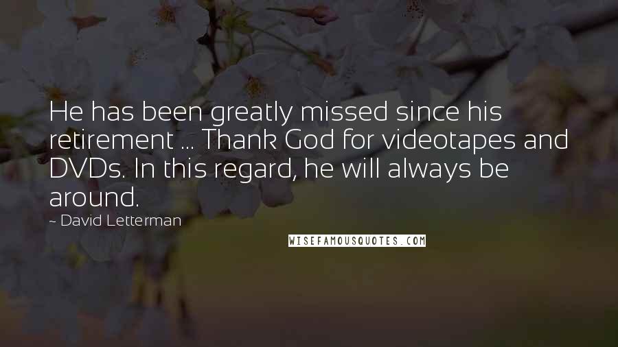 David Letterman Quotes: He has been greatly missed since his retirement ... Thank God for videotapes and DVDs. In this regard, he will always be around.