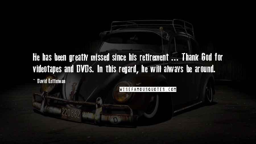 David Letterman Quotes: He has been greatly missed since his retirement ... Thank God for videotapes and DVDs. In this regard, he will always be around.