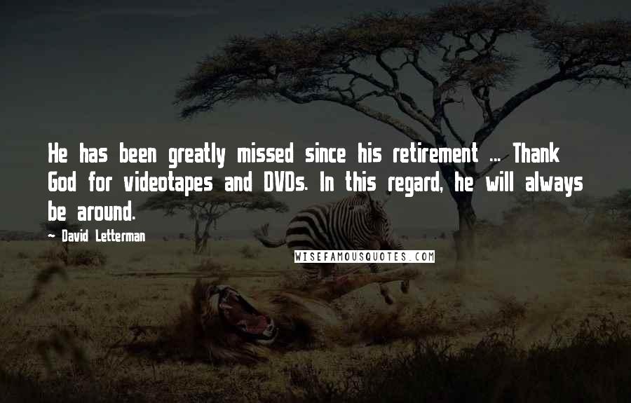 David Letterman Quotes: He has been greatly missed since his retirement ... Thank God for videotapes and DVDs. In this regard, he will always be around.