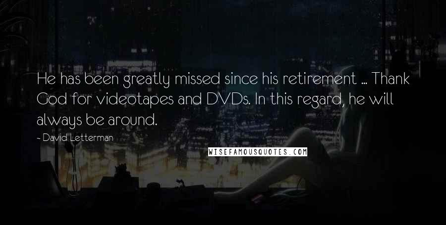 David Letterman Quotes: He has been greatly missed since his retirement ... Thank God for videotapes and DVDs. In this regard, he will always be around.