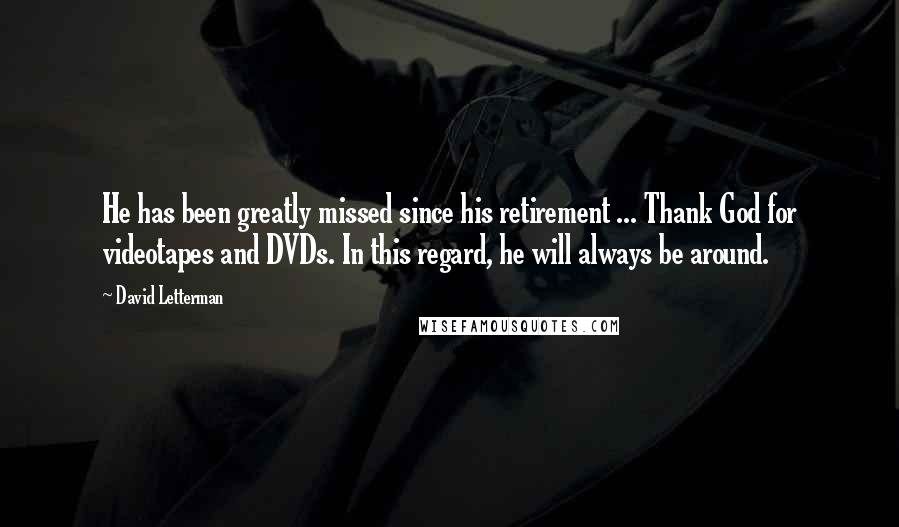 David Letterman Quotes: He has been greatly missed since his retirement ... Thank God for videotapes and DVDs. In this regard, he will always be around.