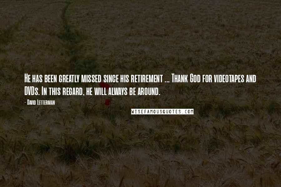David Letterman Quotes: He has been greatly missed since his retirement ... Thank God for videotapes and DVDs. In this regard, he will always be around.