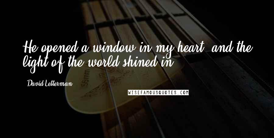 David Letterman Quotes: He opened a window in my heart, and the light of the world shined in.