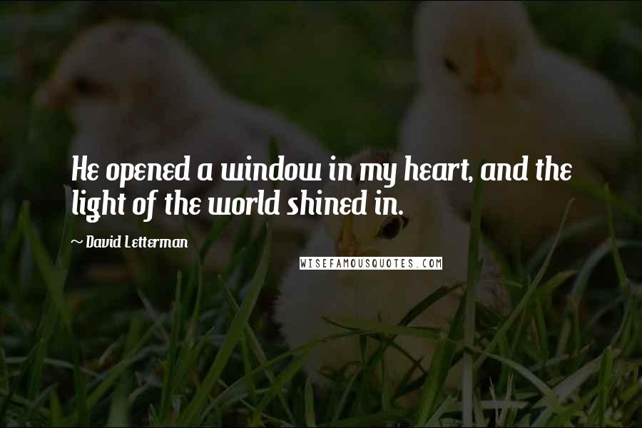 David Letterman Quotes: He opened a window in my heart, and the light of the world shined in.