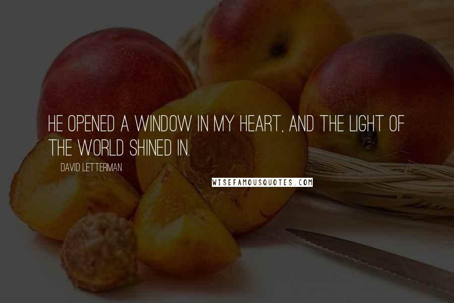 David Letterman Quotes: He opened a window in my heart, and the light of the world shined in.